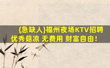 {急缺人}福州夜场KTV招聘优秀菇凉 无费用 财富自由！
